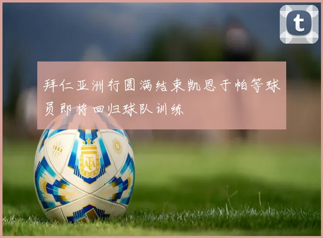 拜仁亚洲行圆满结束凯恩于帕等球员即将回归球队训练